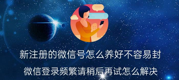 新注册的微信号怎么养好不容易封 微信登录频繁请稍后再试怎么解决？